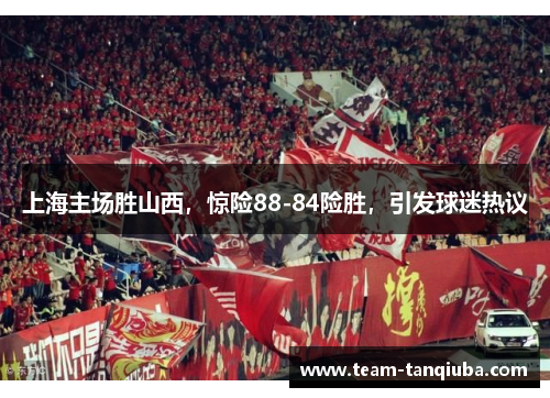 上海主场胜山西，惊险88-84险胜，引发球迷热议