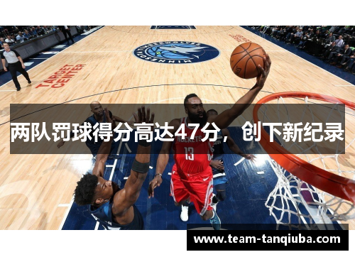 两队罚球得分高达47分，创下新纪录