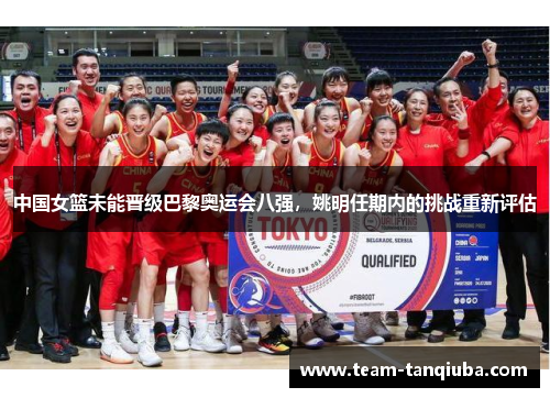 中国女篮未能晋级巴黎奥运会八强，姚明任期内的挑战重新评估