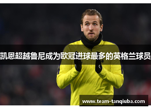 凯恩超越鲁尼成为欧冠进球最多的英格兰球员