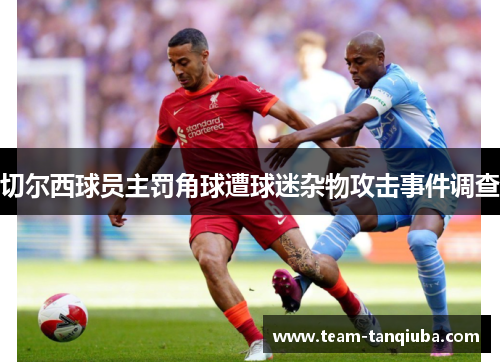 切尔西球员主罚角球遭球迷杂物攻击事件调查