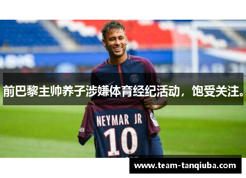 前巴黎主帅养子涉嫌体育经纪活动，饱受关注。