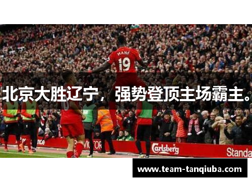 北京大胜辽宁，强势登顶主场霸主。