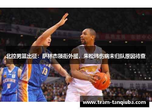 北控男篮出征：萨林杰领衔外援，朱松玮伤病未归队原因待查