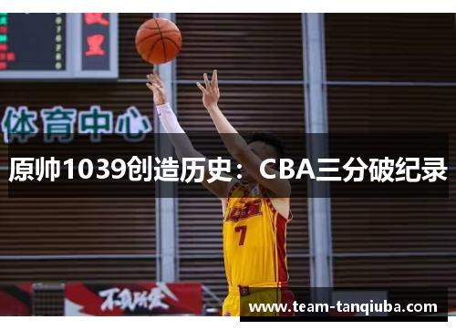 原帅1039创造历史：CBA三分破纪录