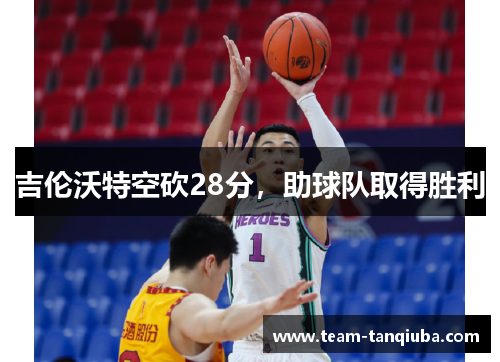 吉伦沃特空砍28分，助球队取得胜利