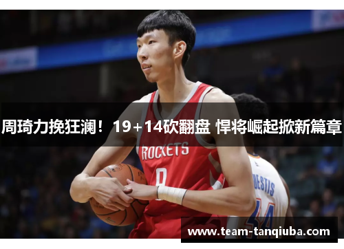 周琦力挽狂澜！19+14砍翻盘 悍将崛起掀新篇章