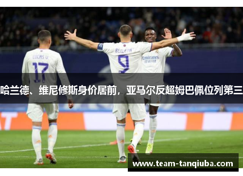 哈兰德、维尼修斯身价居前，亚马尔反超姆巴佩位列第三