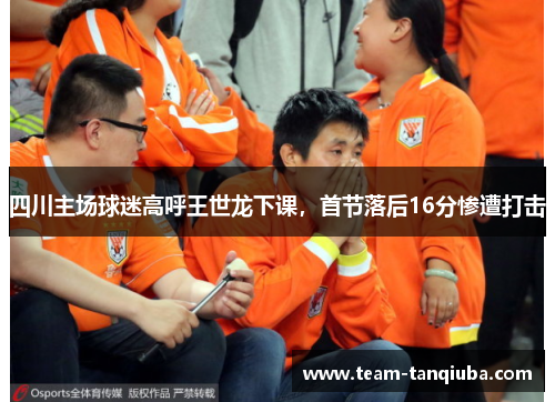 四川主场球迷高呼王世龙下课，首节落后16分惨遭打击