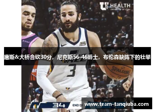 唐斯&大桥合砍30分，尼克斯56-46爵士，布伦森缺阵下的壮举