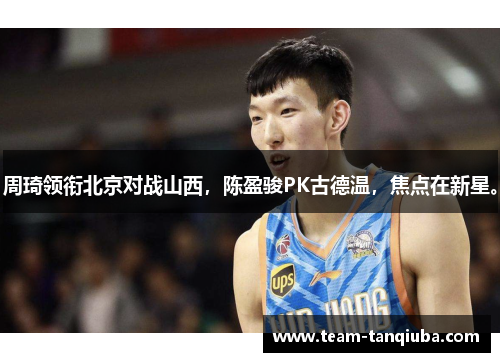 周琦领衔北京对战山西，陈盈骏PK古德温，焦点在新星。