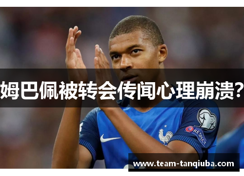 姆巴佩被转会传闻心理崩溃？