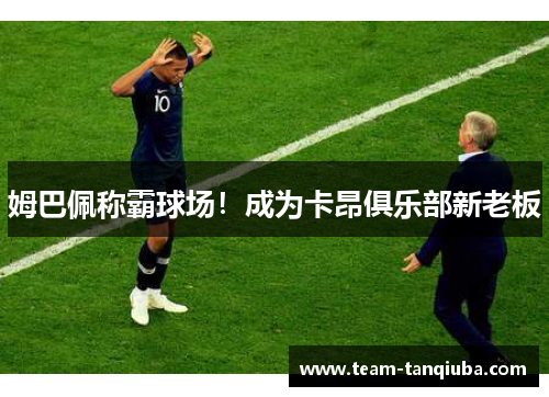 姆巴佩称霸球场！成为卡昂俱乐部新老板