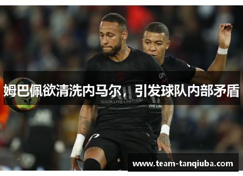 姆巴佩欲清洗内马尔，引发球队内部矛盾
