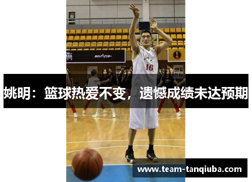 姚明：篮球热爱不变，遗憾成绩未达预期