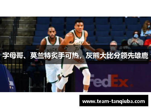 字母哥、莫兰特炙手可热，灰熊大比分领先雄鹿