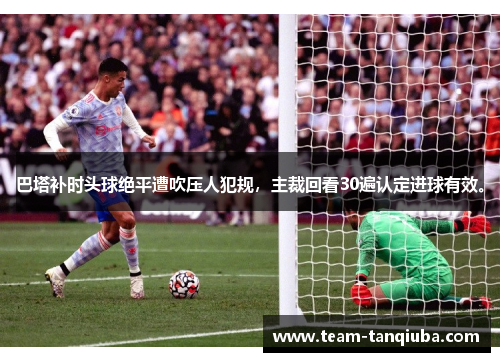 巴塔补时头球绝平遭吹压人犯规，主裁回看30遍认定进球有效。