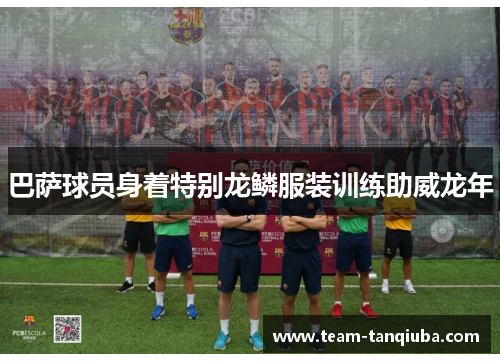巴萨球员身着特别龙鳞服装训练助威龙年