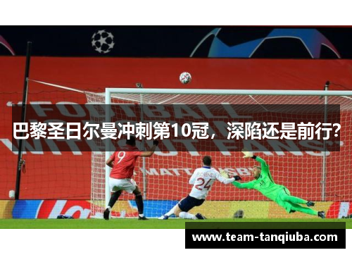 巴黎圣日尔曼冲刺第10冠，深陷还是前行？