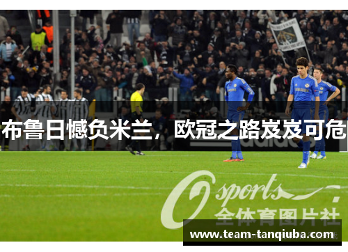 布鲁日憾负米兰，欧冠之路岌岌可危