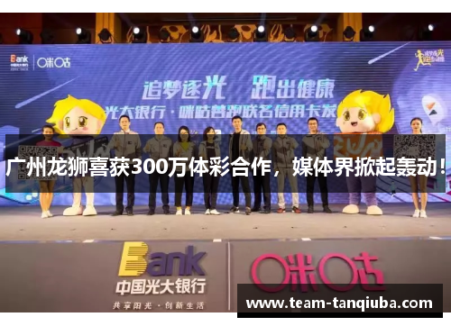 广州龙狮喜获300万体彩合作，媒体界掀起轰动！