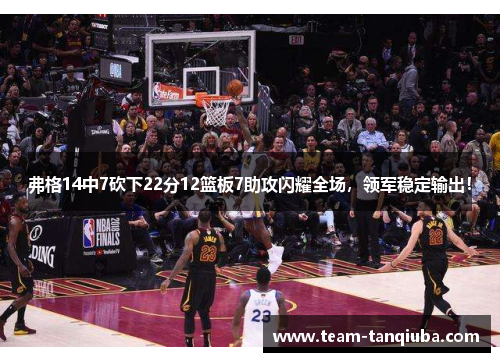 弗格14中7砍下22分12篮板7助攻闪耀全场，领军稳定输出！