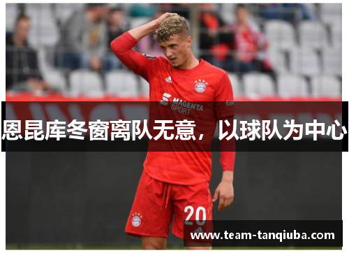 恩昆库冬窗离队无意，以球队为中心