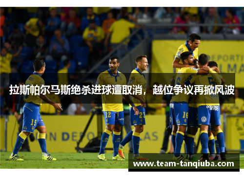 拉斯帕尔马斯绝杀进球遭取消，越位争议再掀风波